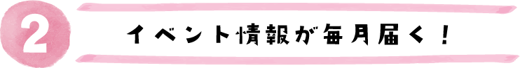 イベント情報が毎月届く！
